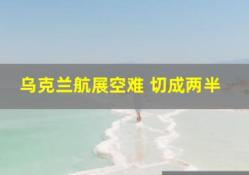 乌克兰航展空难 切成两半